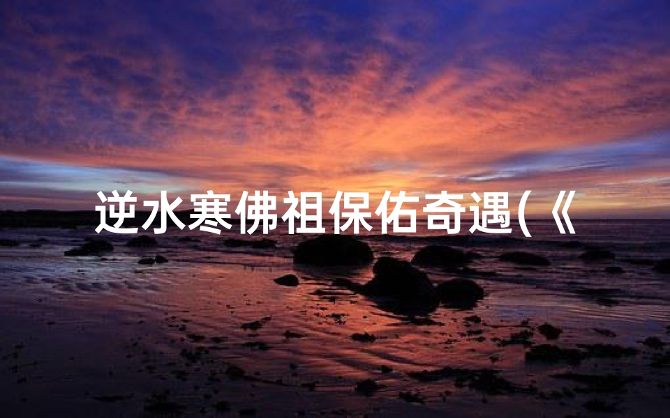 逆水寒佛祖保佑奇遇(《逆水寒寺庙求签攻略：逆流而上求好运秘籍》)