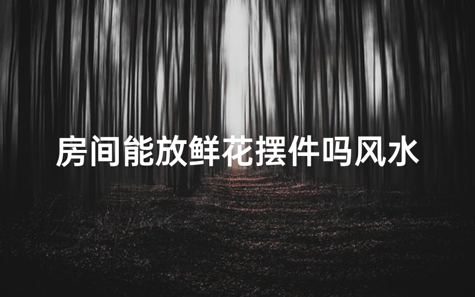 房间能放鲜花摆件吗风水,房间可以摆放鲜花吗