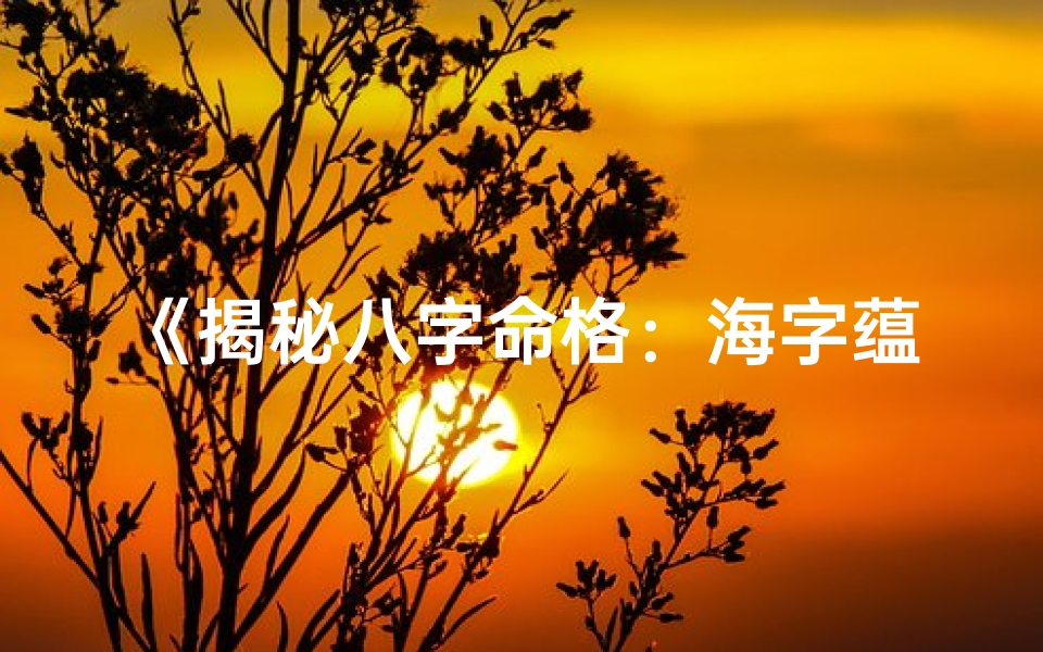 《揭秘八字命格：海字蕴藏的神秘力量》