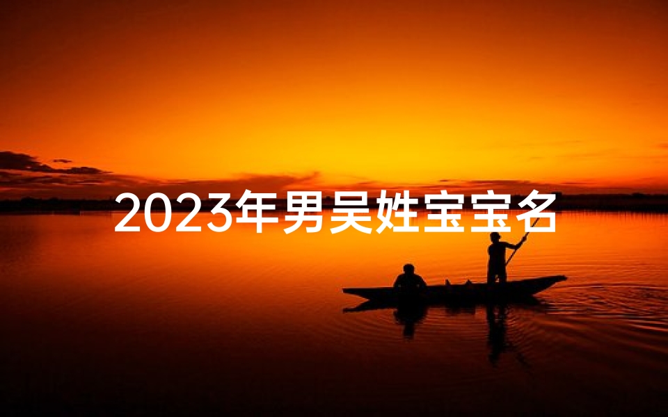 2025年男吴姓宝宝名字、2021年娃吴男孩名字