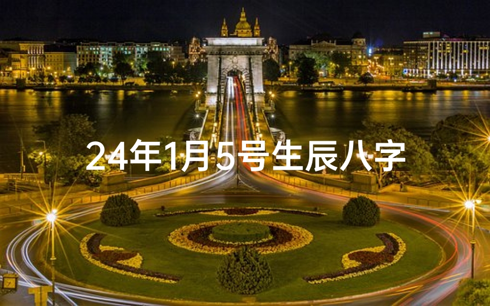 24年1月5号生辰八字(《2024年1月5日生辰八字揭秘，运势解析》)