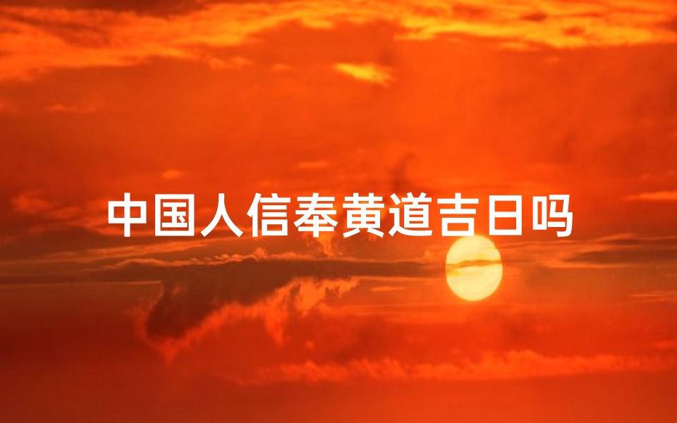 中国人信奉黄道吉日吗