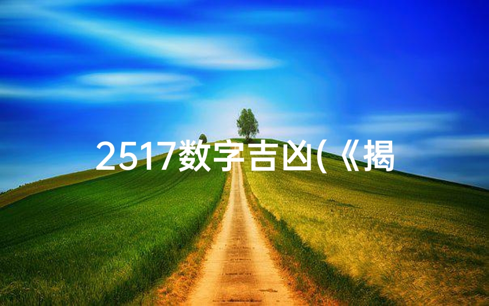 2517数字吉凶(《揭秘2517数字吉凶：运势密码大揭秘》)