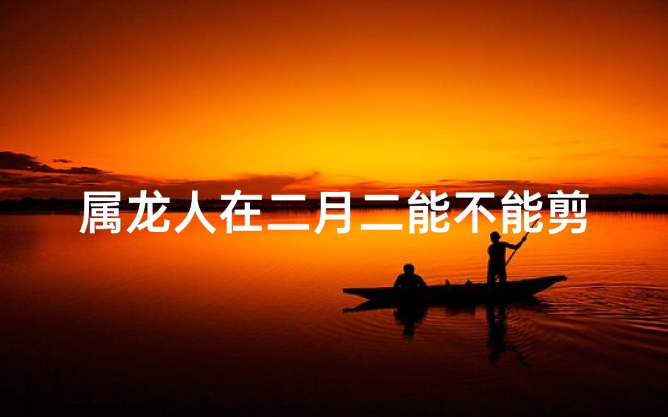 属龙人在二月二能不能剪头发;二月二属龙洗澡禁忌：能洗吗？