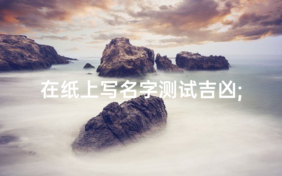 在纸上写名字测试吉凶;在纸上写名字测试吉凶准吗