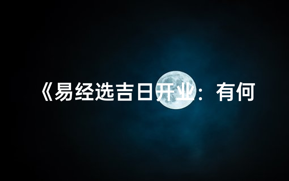 《易经选吉日开业：有何讲究与奥秘？》