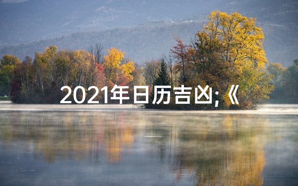 2021年日历吉凶;《2025年日历吉凶揭秘：运势指南大公开》