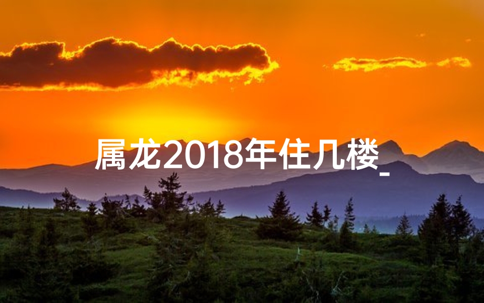 属龙2018年住几楼_属龙住18层楼好不好？