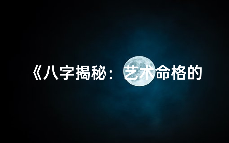 《八字揭秘：艺术命格的艺术天赋解析》