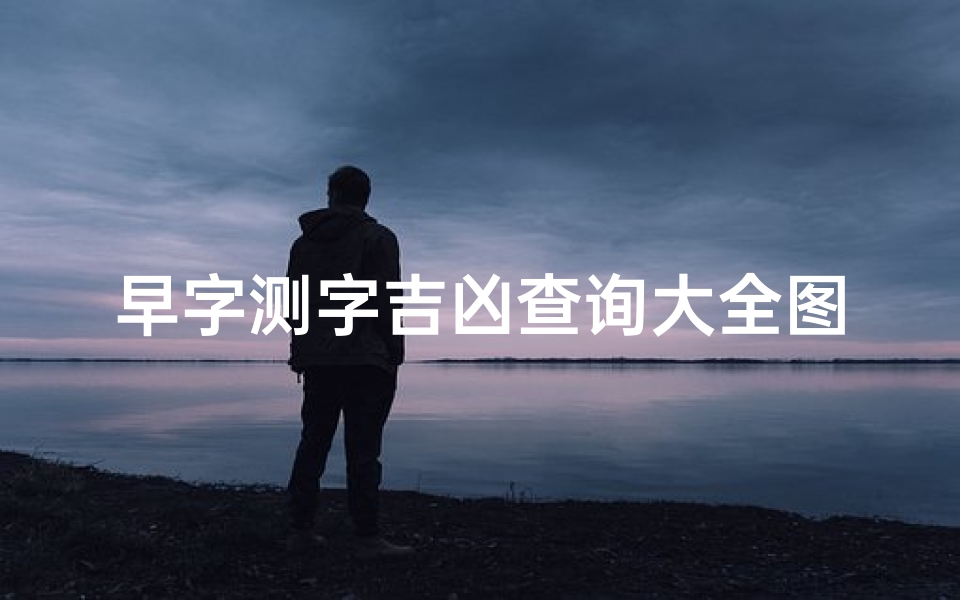 早字测字吉凶查询大全图片,《早字测字吉凶查询大全：揭秘每日运势吉祥秘籍》