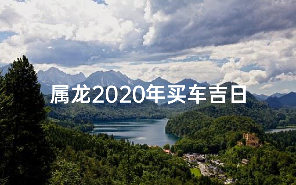 属龙2020年买车吉日-属龙2020提车的好日子