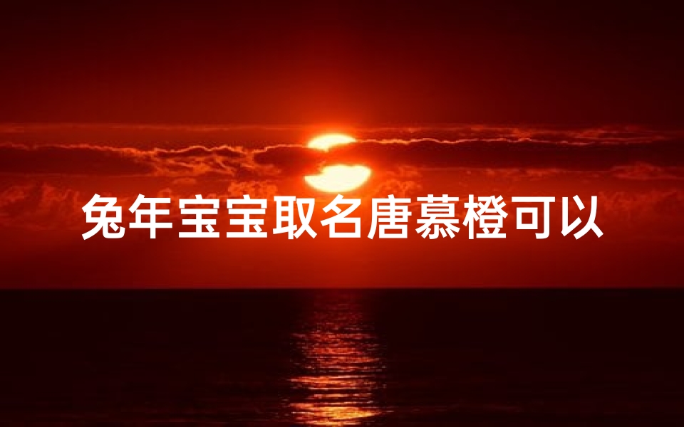 兔年宝宝取名唐慕橙可以吗_《唐慕橙：兔年宝宝，寓意美好，橙意盎然》