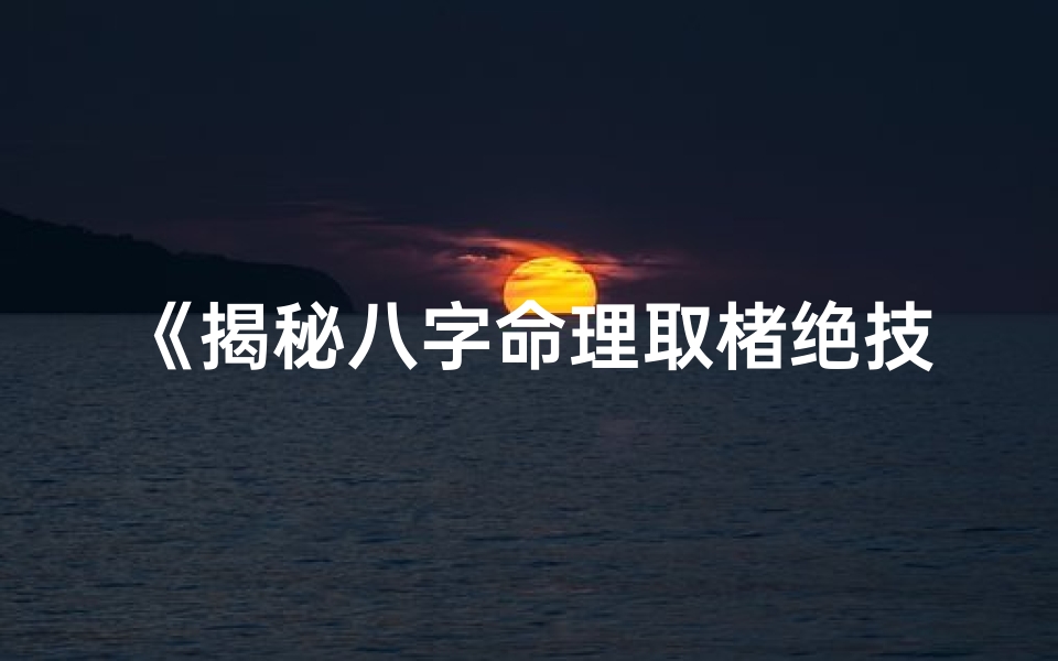 《揭秘八字命理取楮绝技：古法排序新解密》