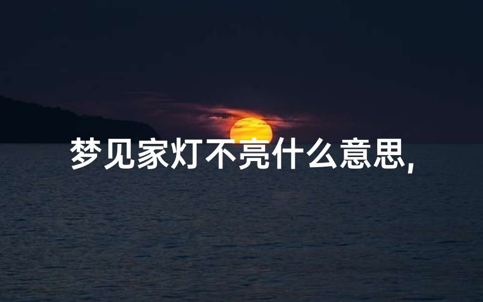 梦见家灯不亮什么意思,梦见家里灯都不亮了