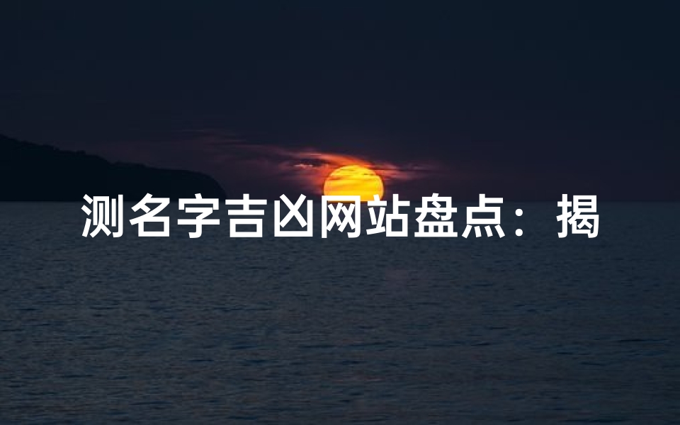 测名字吉凶网站盘点：揭秘热门取名平台优劣