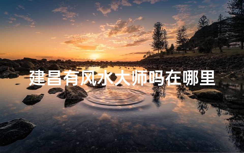 建昌有风水大师吗在哪里,建昌风水大师藏身之谜：揭秘神秘风水之地