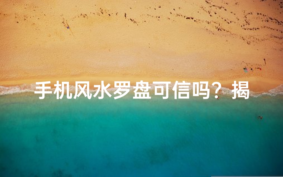 手机风水罗盘可信吗？揭秘神秘科技背后的真相