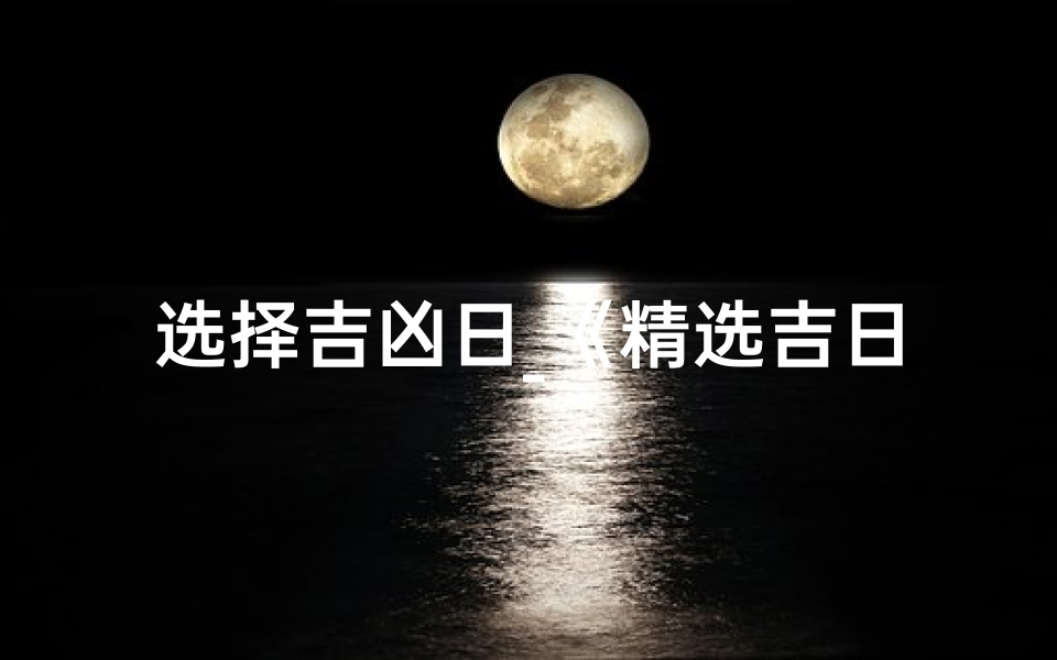 选择吉凶日_《精选吉日：传统择日智慧解析与应用》