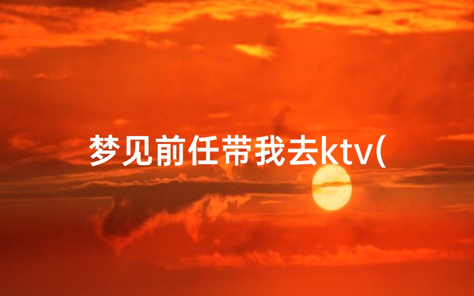 梦见前任带我去ktv(梦见前任带我去旅游)