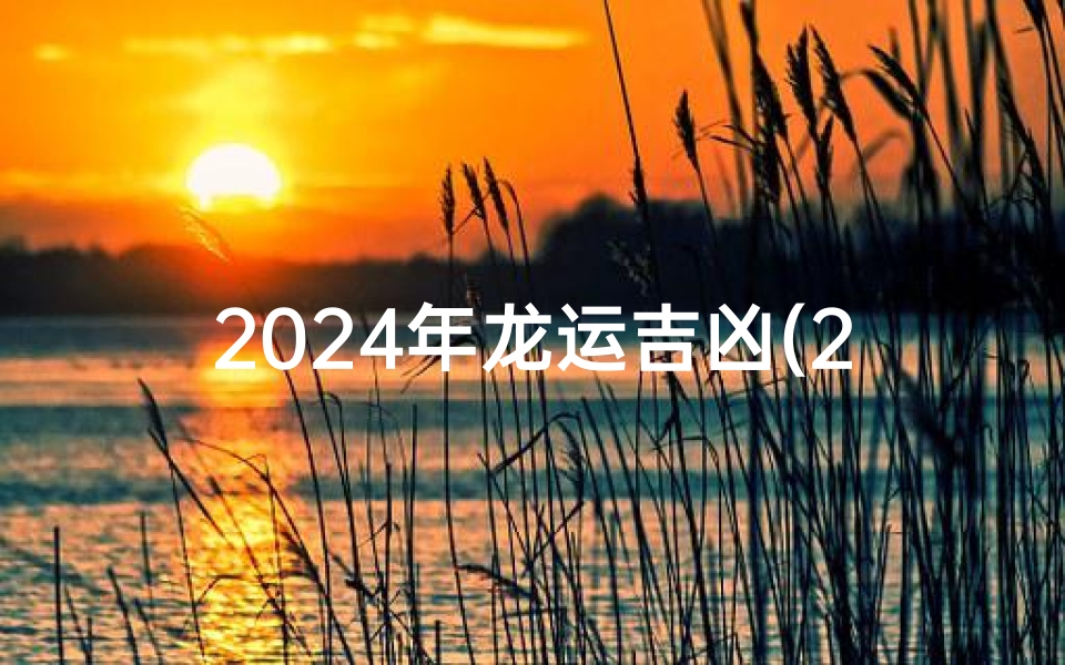 2025年龙运吉凶(2024龙年运势吉凶揭秘：吉星高照，凶险避之有术)