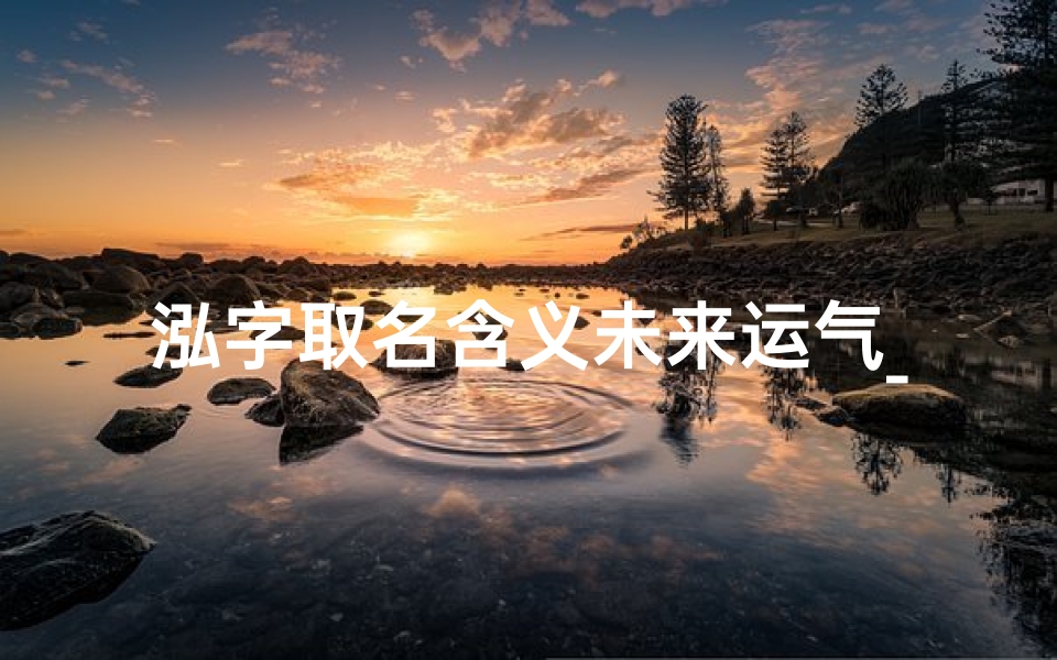 泓字取名含义未来运气_《泓起名吉凶测试：精准算命，揭秘命运之谜》