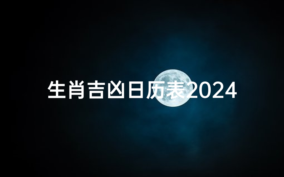 生肖吉凶日历表2024—生肖年份对照表2024