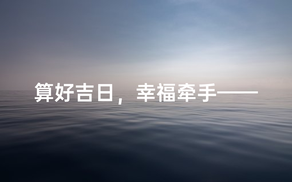 算好吉日，幸福牵手——结婚吉日APP，美满人生起点