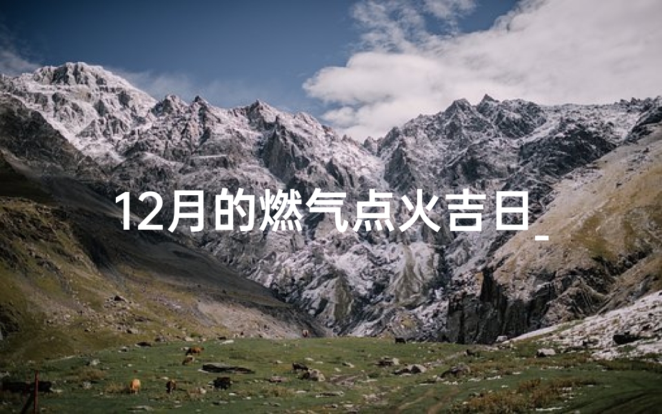 12月的燃气点火吉日_12月燃气点火吉日，旺运启航好时机