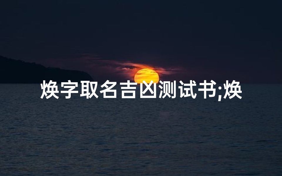 焕字取名吉凶测试书;焕字取名好不好