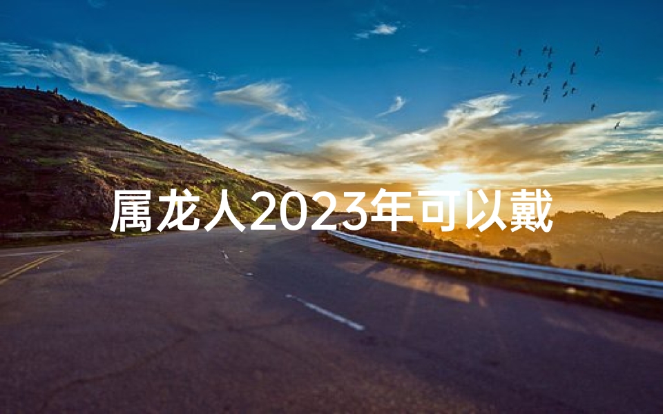 属龙人2025年可以戴脚链吗,属龙人2025年可以戴脚链吗女生