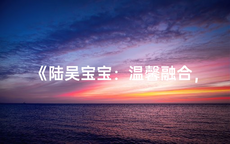 《陆吴宝宝：温馨融合，幸福新篇章》