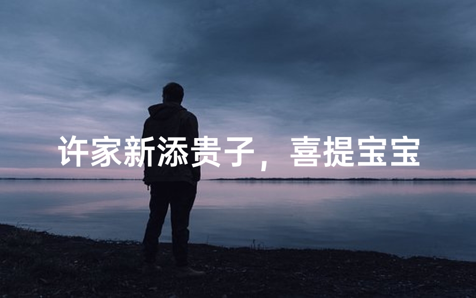 许家新添贵子，喜提宝宝美名：许瑞轩