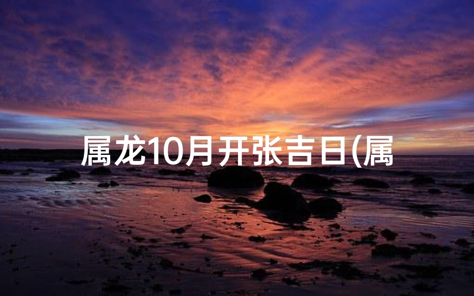 属龙10月开张吉日(属龙10月开张吉日：财运亨通，生意兴隆)