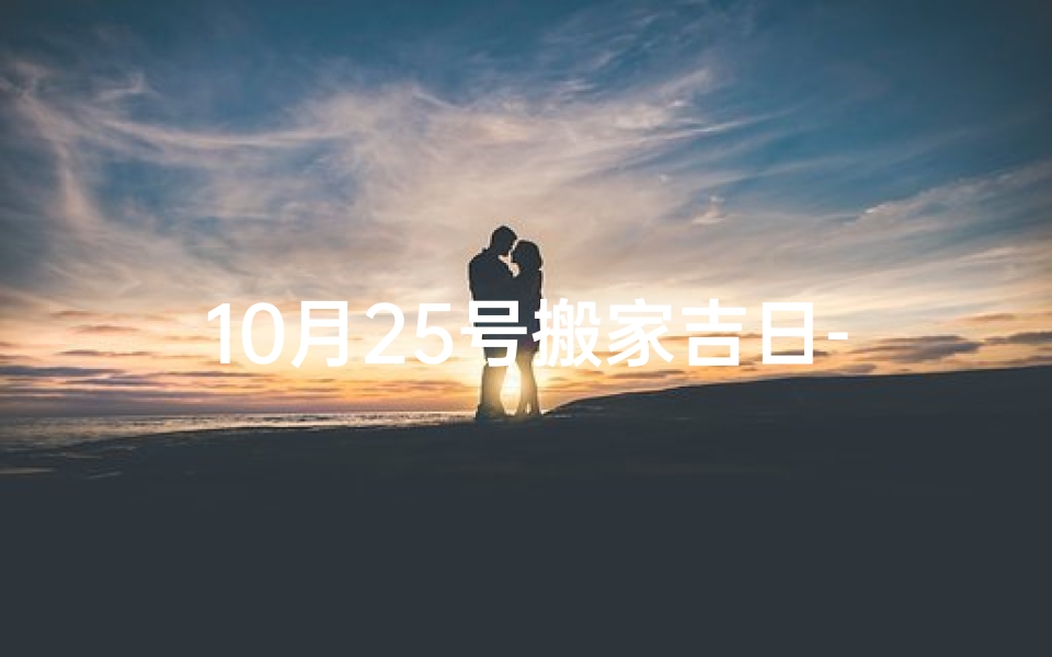 10月25号搬家吉日-10月25日吉日搬家，喜迁新居好运来