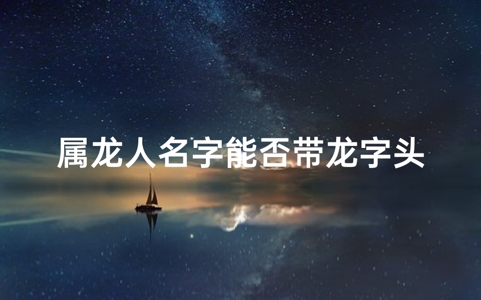 属龙人名字能否带龙字头;属龙名字奥秘：龙字能否助力好运？