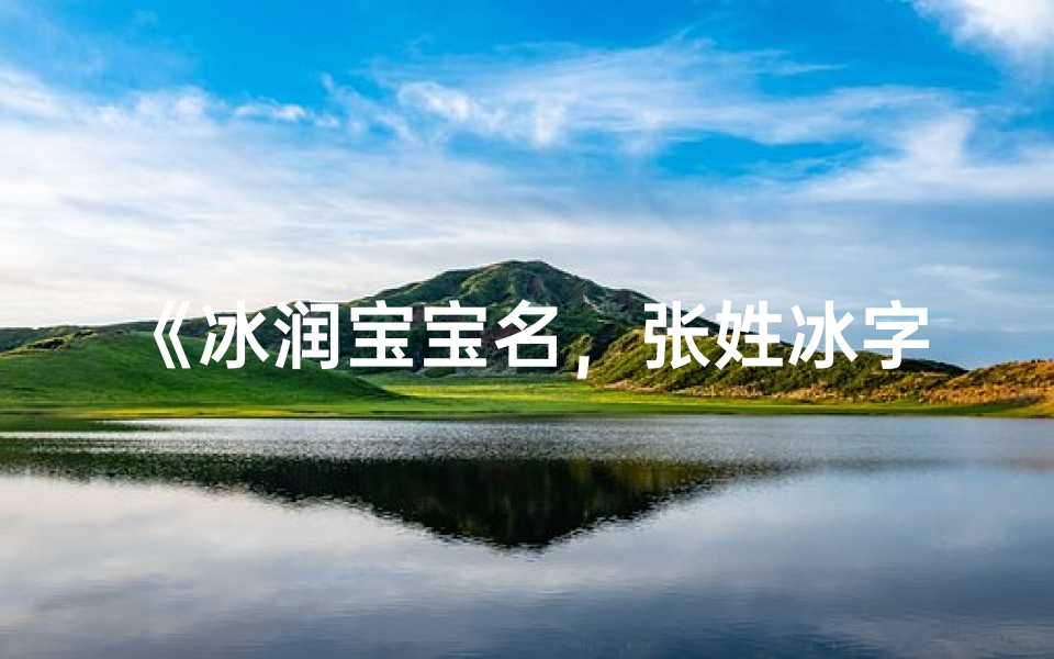 《冰润宝宝名，张姓冰字起名大全精选》