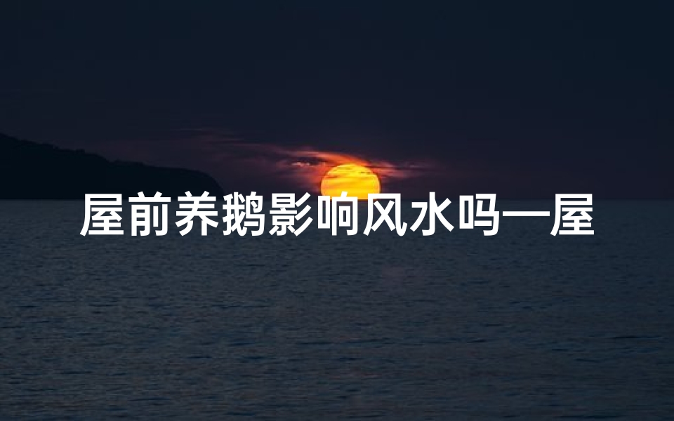 屋前养鹅影响风水吗—屋前养鹅影响风水吗为什么