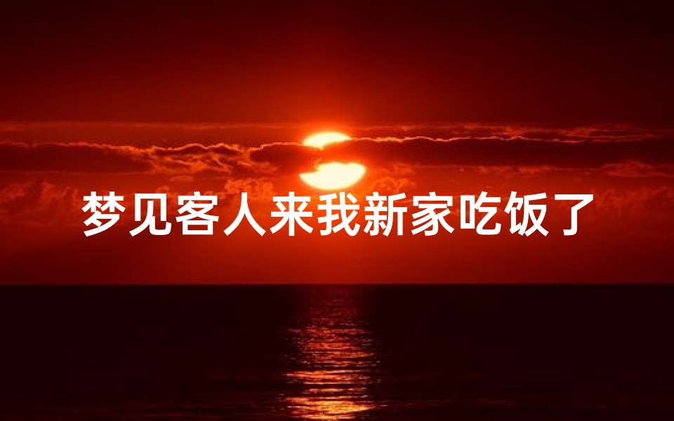 梦见客人来我新家吃饭了、梦见客人到我家吃饭