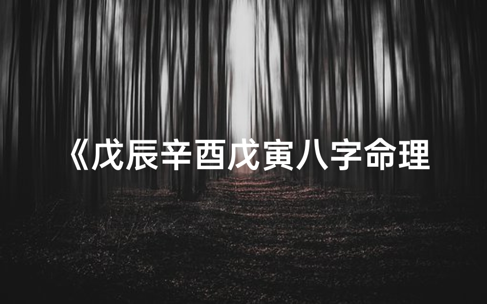 《戊辰辛酉戊寅八字命理揭秘：运势与性格深度解析》