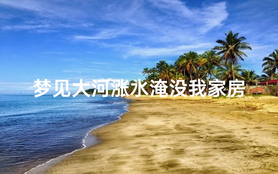 梦见大河涨水淹没我家房子(梦见河里涨大水把房子淹没)