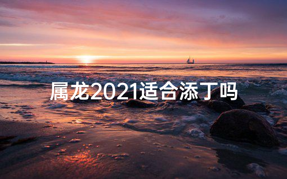 属龙2021适合添丁吗,属龙人可以2022要孩子吗