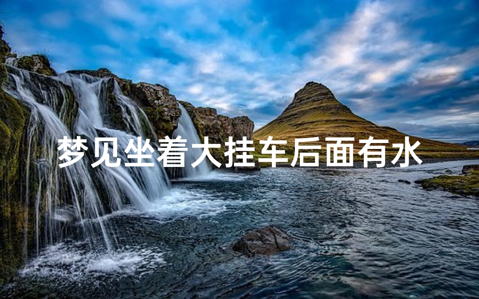 梦见坐着大挂车后面有水流,梦见车座上有水