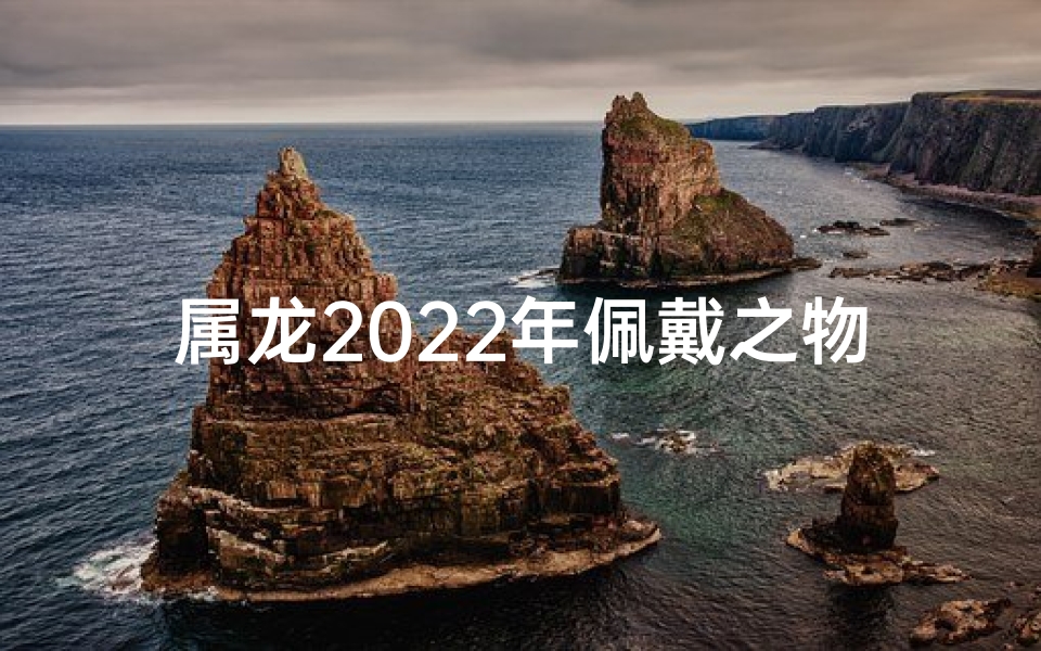 属龙2025年佩戴之物有哪些-属龙2022吉祥物饰：守护龙年好运符