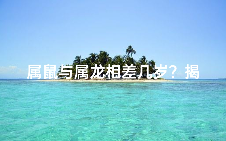 属鼠与属龙相差几岁？揭秘生肖年龄之谜