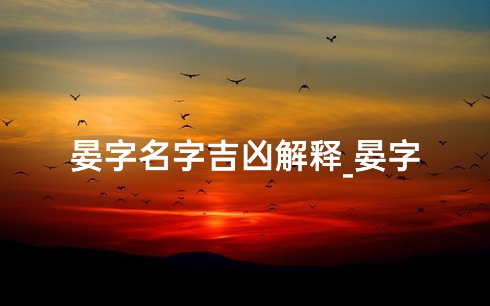 晏字名字吉凶解释_晏字名字吉凶解析：揭秘晏姓宝宝起名奥秘