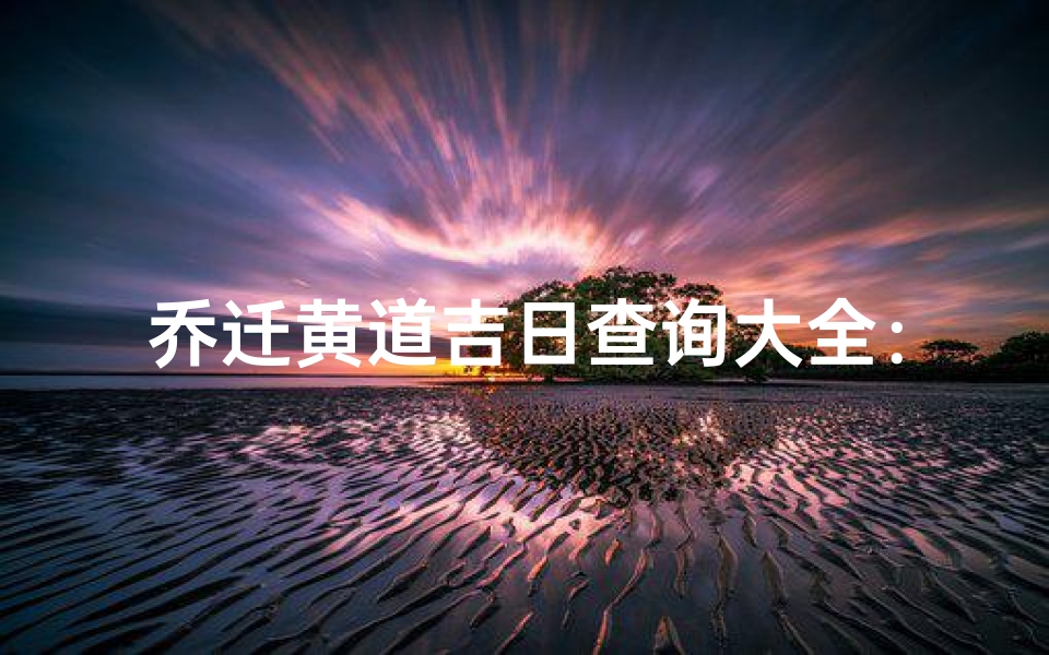 乔迁黄道吉日查询大全：选吉日必备指南