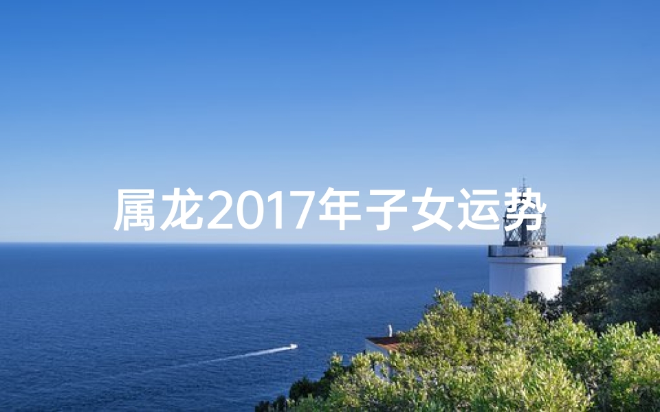 属龙2017年子女运势：揭秘龙宝宝成长密码