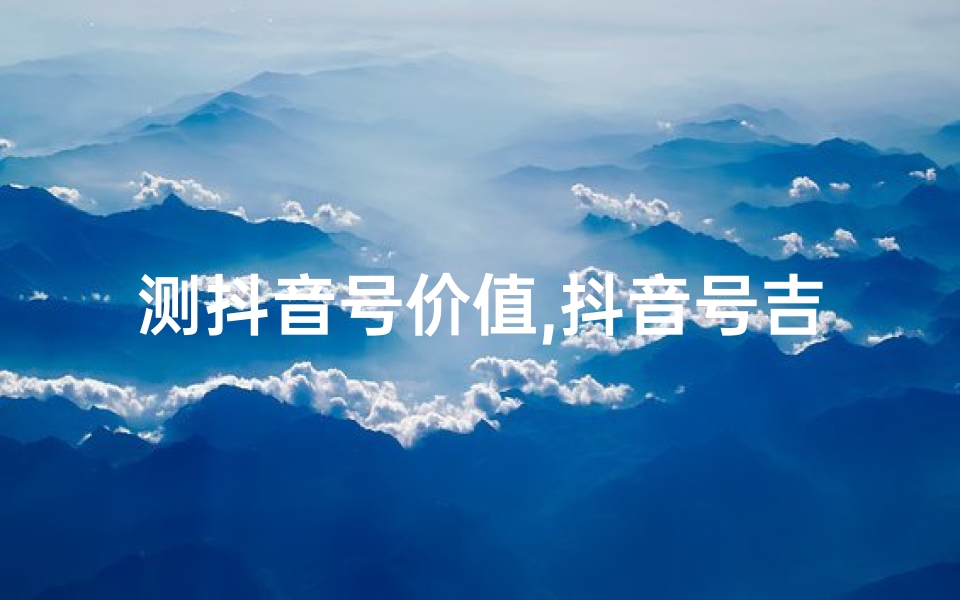 测抖音号价值,抖音号吉凶一测，运势揭秘