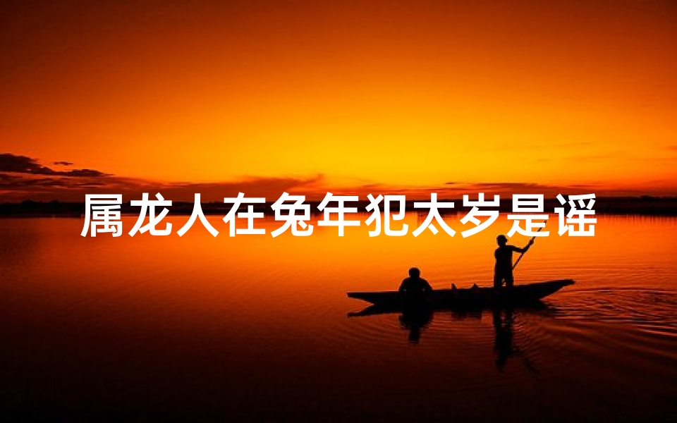 属龙人在兔年犯太岁是谣言吗？真相揭晓