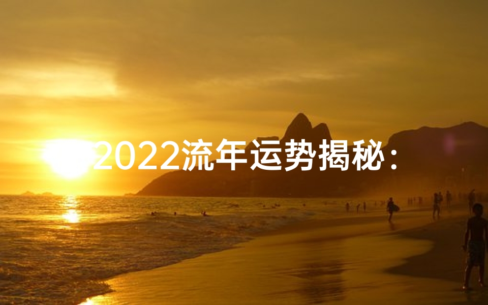 2022流年运势揭秘：八字命格指引人生航向